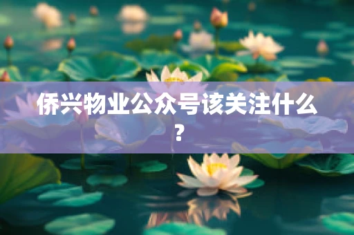 侨兴物业公众号该关注什么？