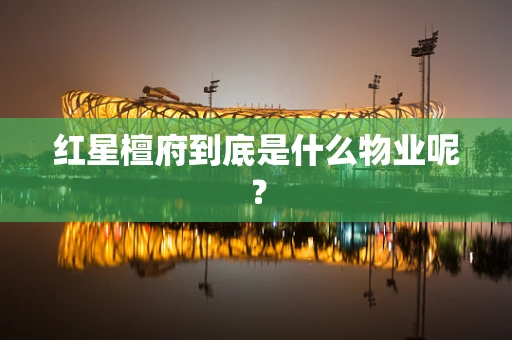红星檀府到底是什么物业呢？