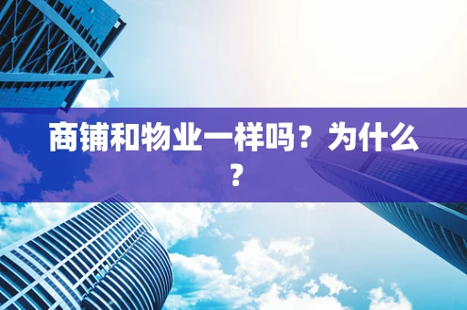 商铺和物业一样吗？为什么？