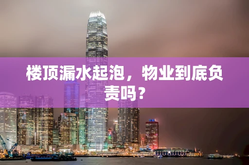 楼顶漏水起泡，物业到底负责吗？