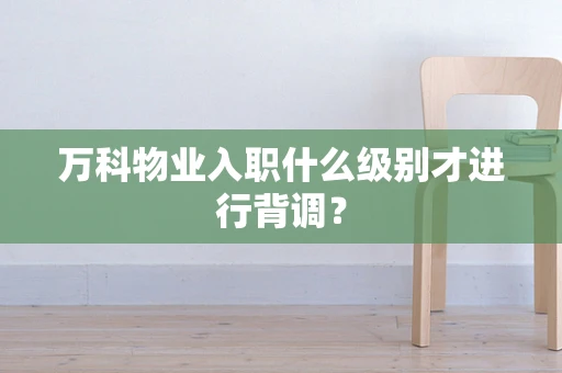 万科物业入职什么级别才进行背调？