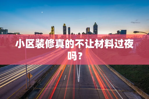 小区装修真的不让材料过夜吗？