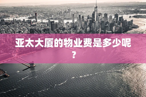 亚太大厦的物业费是多少呢？