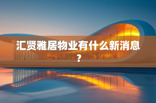 汇贤雅居物业有什么新消息？